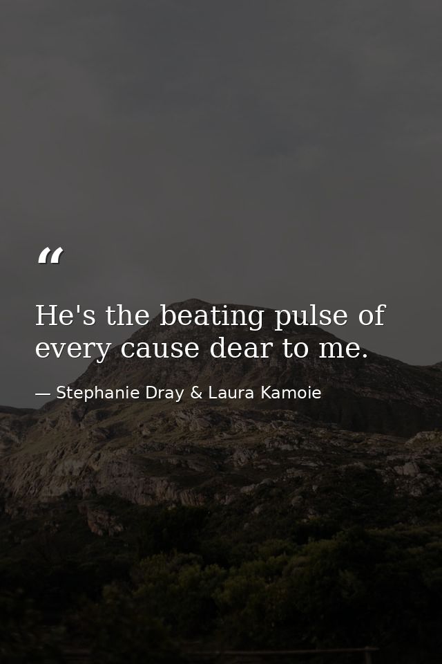 He's the beating pulse of every cause dear to me. — Stephanie Dray & Laura Kamoie