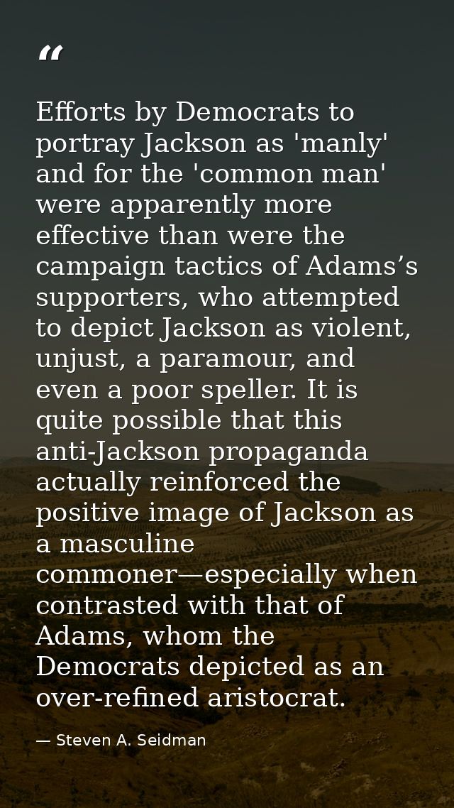 Efforts by Democrats to portray Jackson as 'manly' and for the 'common man' were apparently more effective than were the — Steven A. Seidman