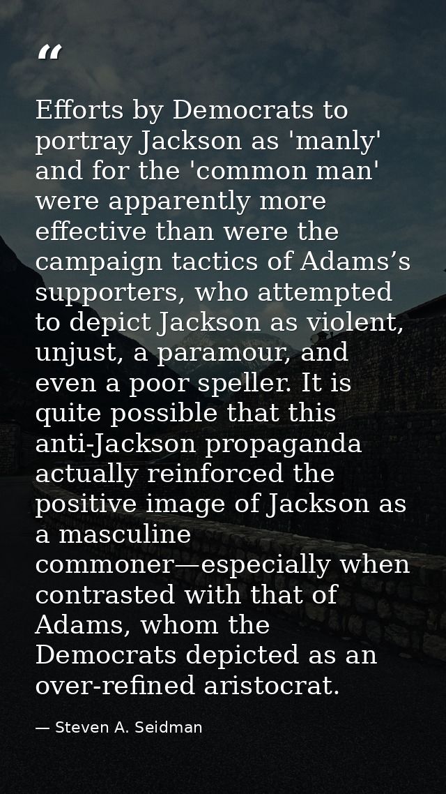 Efforts by Democrats to portray Jackson as 'manly' and for the 'common man' were apparently more effective than were the — Steven A. Seidman
