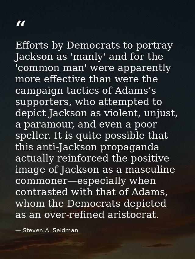 Efforts by Democrats to portray Jackson as 'manly' and for the 'common man' were apparently more effective than were the — Steven A. Seidman