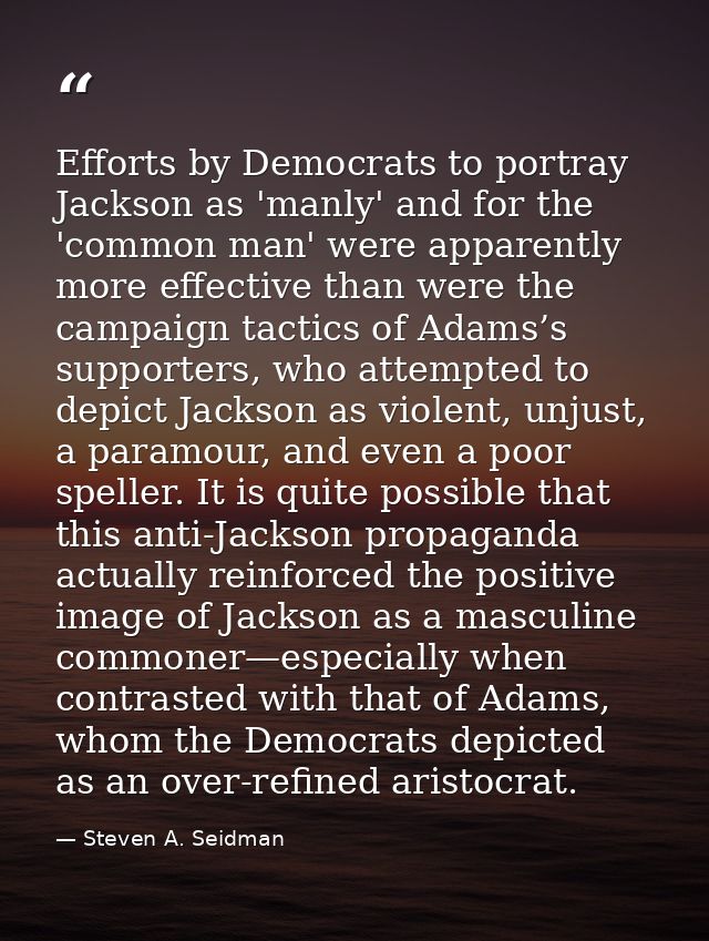 Efforts by Democrats to portray Jackson as 'manly' and for the 'common man' were apparently more effective than were the — Steven A. Seidman