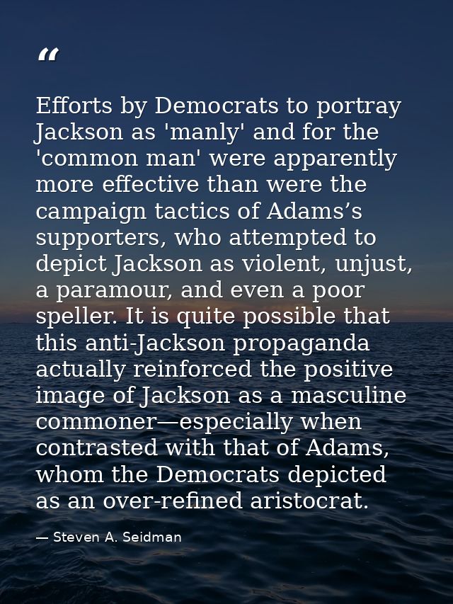 Efforts by Democrats to portray Jackson as 'manly' and for the 'common man' were apparently more effective than were the — Steven A. Seidman