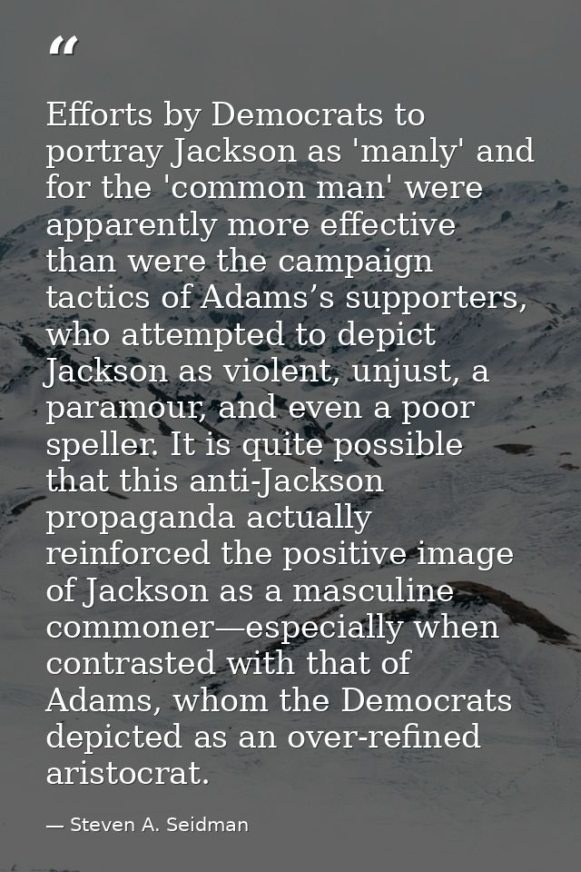 Efforts by Democrats to portray Jackson as 'manly' and for the 'common man' were apparently more effective than were the — Steven A. Seidman