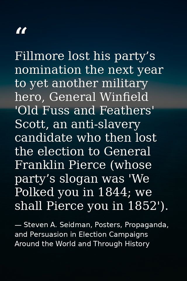 Fillmore lost his party’s nomination the next year to yet another military hero, General Winfield 'Old Fuss and Feathers — Steven A. Seidman, Posters, Propaganda, and Persuasion in Election Campaigns Around the World and Through History