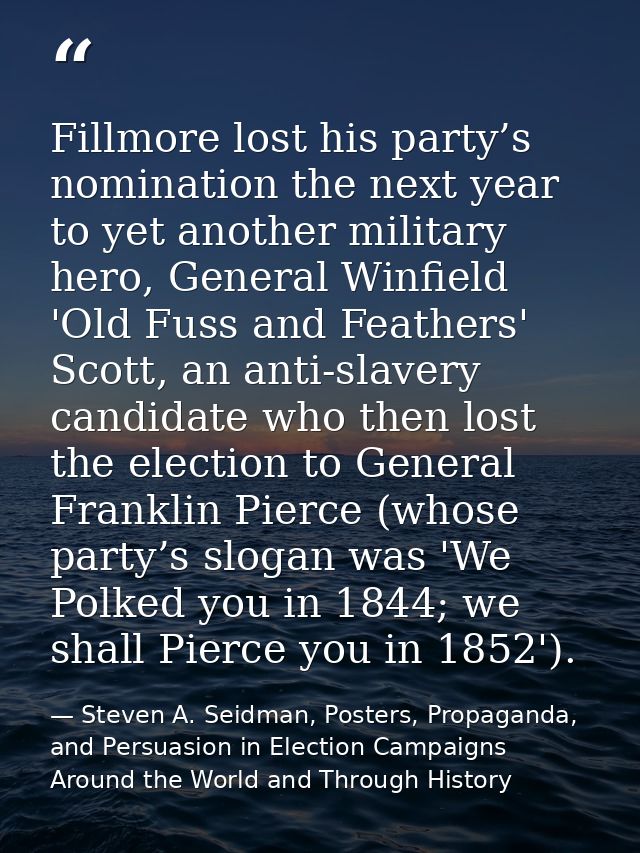 Fillmore lost his party’s nomination the next year to yet another military hero, General Winfield 'Old Fuss and Feathers — Steven A. Seidman, Posters, Propaganda, and Persuasion in Election Campaigns Around the World and Through History