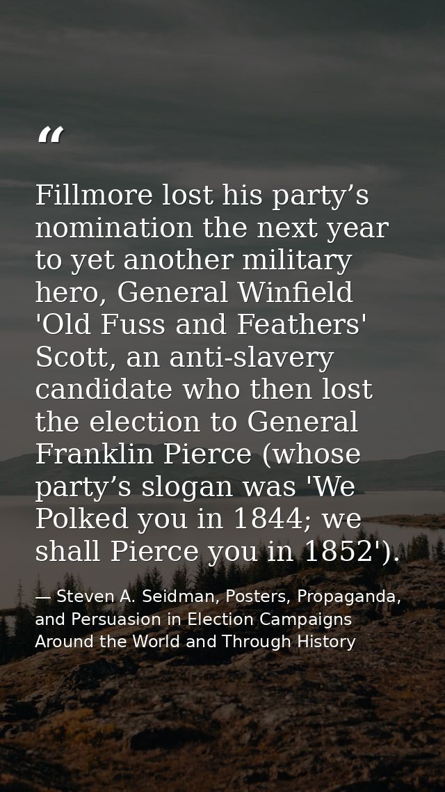 Fillmore lost his party’s nomination the next year to yet another military hero, General Winfield 'Old Fuss and Feathers — Steven A. Seidman, Posters, Propaganda, and Persuasion in Election Campaigns Around the World and Through History