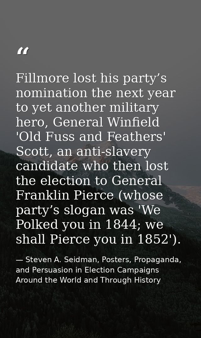 Fillmore lost his party’s nomination the next year to yet another military hero, General Winfield 'Old Fuss and Feathers — Steven A. Seidman, Posters, Propaganda, and Persuasion in Election Campaigns Around the World and Through History