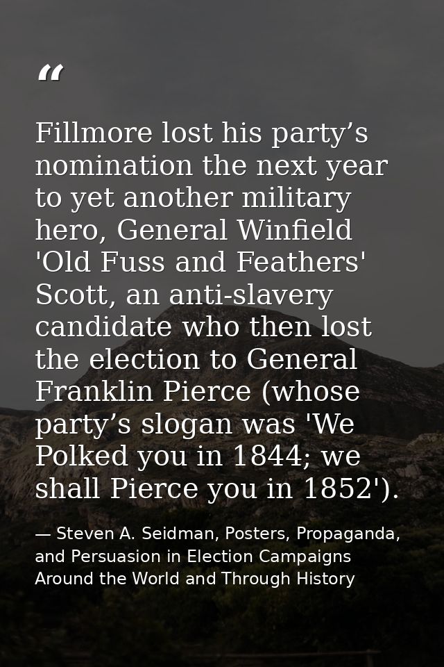 Fillmore lost his party’s nomination the next year to yet another military hero, General Winfield 'Old Fuss and Feathers — Steven A. Seidman, Posters, Propaganda, and Persuasion in Election Campaigns Around the World and Through History
