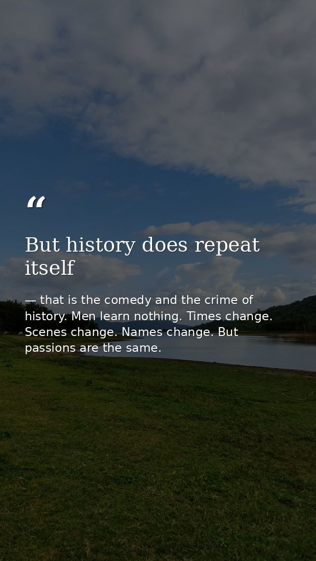But history does repeat itself — that is the comedy and the crime of history. Men learn nothing. Times change. Scenes change. Names change. But passions are the same.