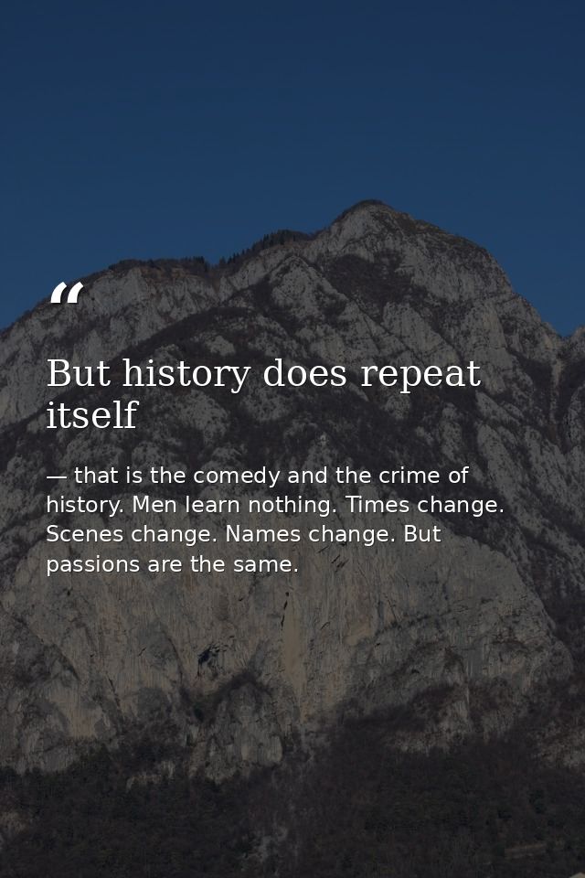 But history does repeat itself — that is the comedy and the crime of history. Men learn nothing. Times change. Scenes change. Names change. But passions are the same.