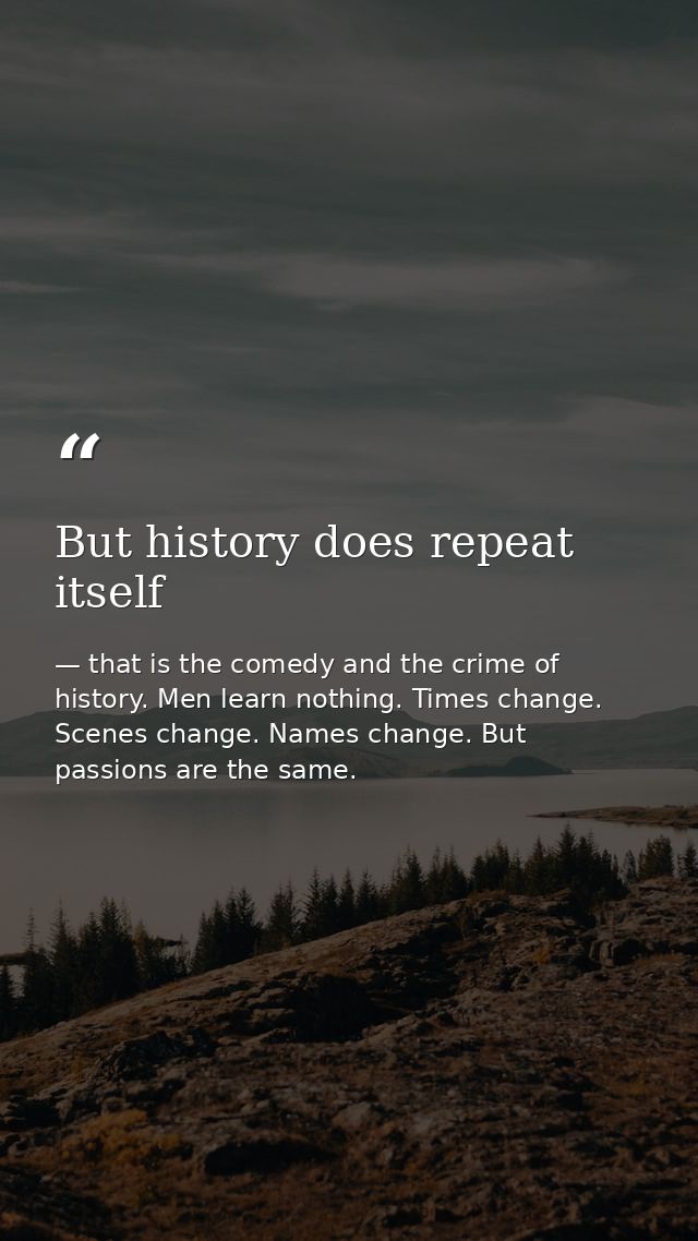 But history does repeat itself — that is the comedy and the crime of history. Men learn nothing. Times change. Scenes change. Names change. But passions are the same.