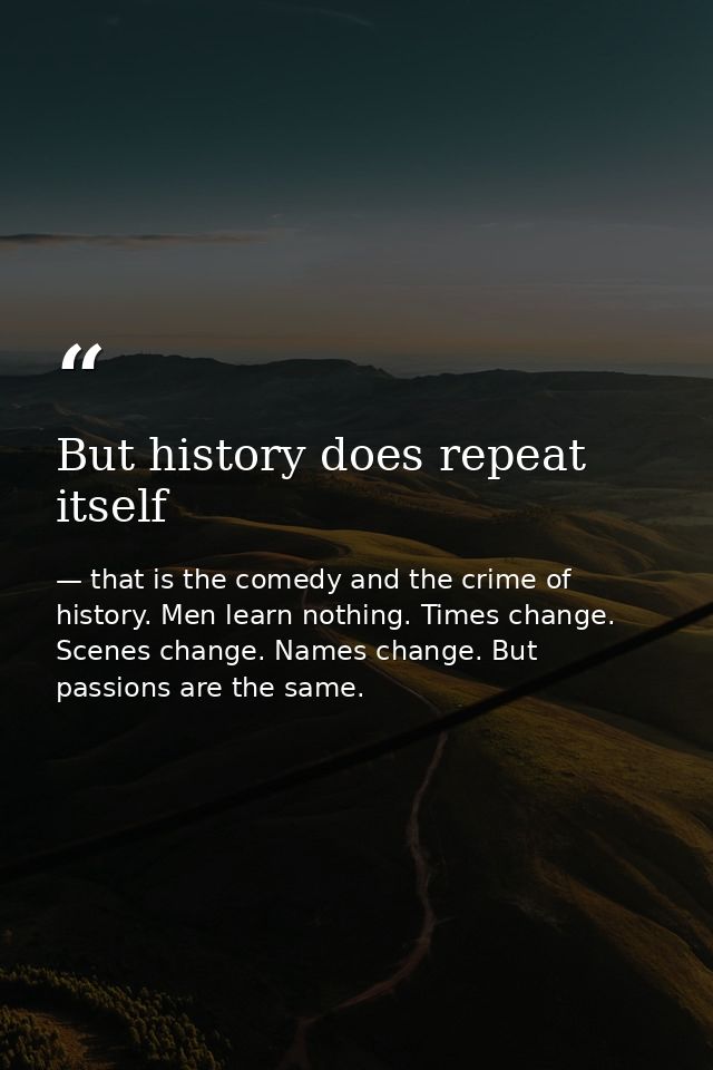 But history does repeat itself — that is the comedy and the crime of history. Men learn nothing. Times change. Scenes change. Names change. But passions are the same.