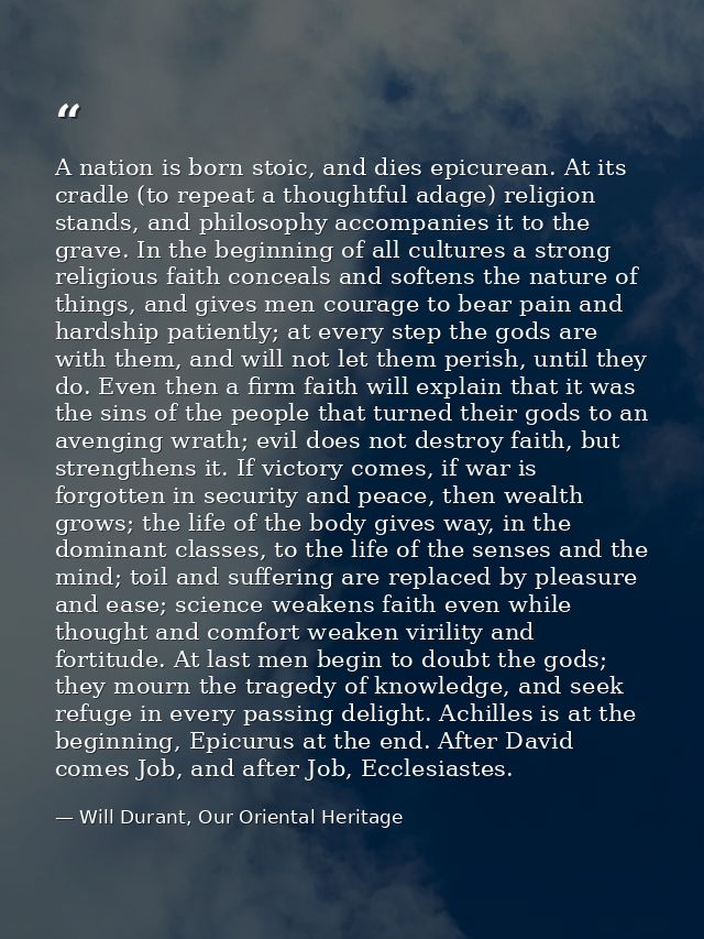 A nation is born stoic, and dies epicurean. At its cradle (to repeat a thoughtful adage) religion stands, and philosophy — Will Durant, Our Oriental Heritage