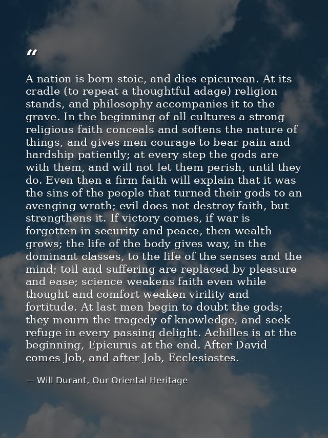 A nation is born stoic, and dies epicurean. At its cradle (to repeat a thoughtful adage) religion stands, and philosophy — Will Durant, Our Oriental Heritage