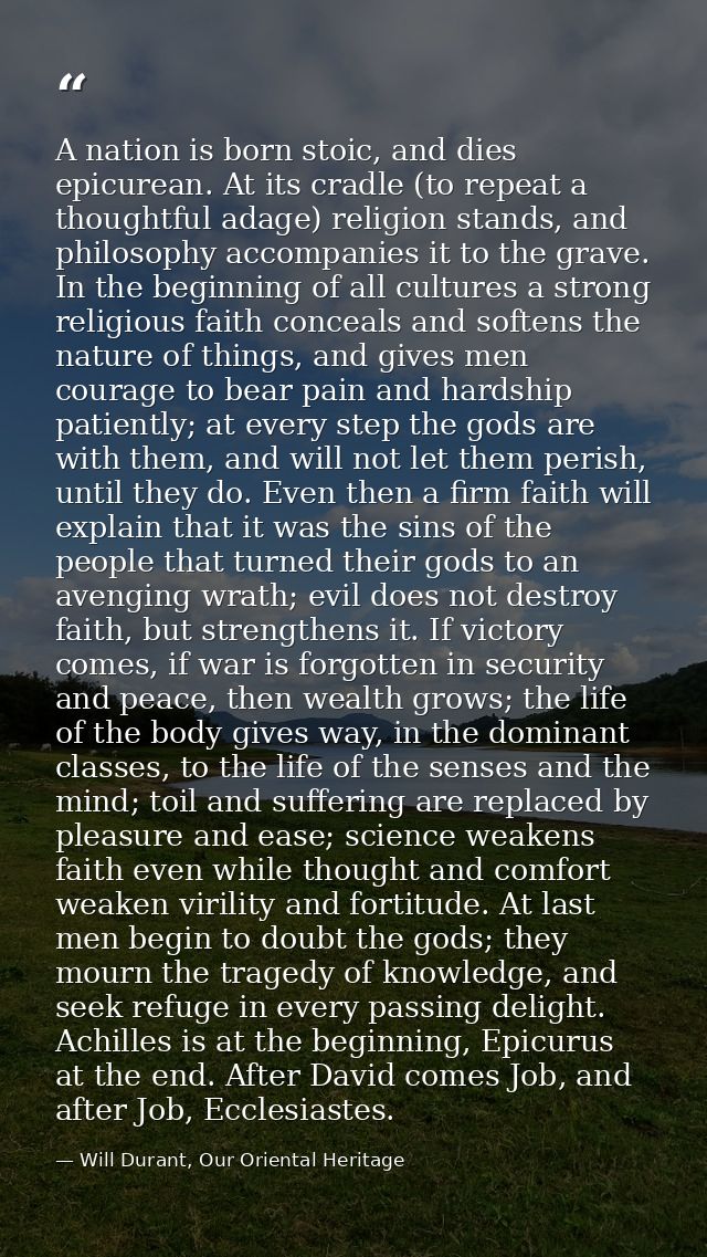 A nation is born stoic, and dies epicurean. At its cradle (to repeat a thoughtful adage) religion stands, and philosophy — Will Durant, Our Oriental Heritage