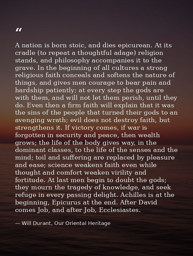 A nation is born stoic, and dies epicurean. At its cradle (to repeat a thoughtful adage) religion stands, and philosophy — Will Durant, Our Oriental Heritage