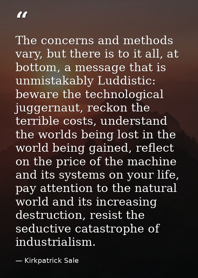 The concerns and methods vary, but there is to it all, at bottom, a message that is unmistakably Luddistic: beware the t — Kirkpatrick Sale