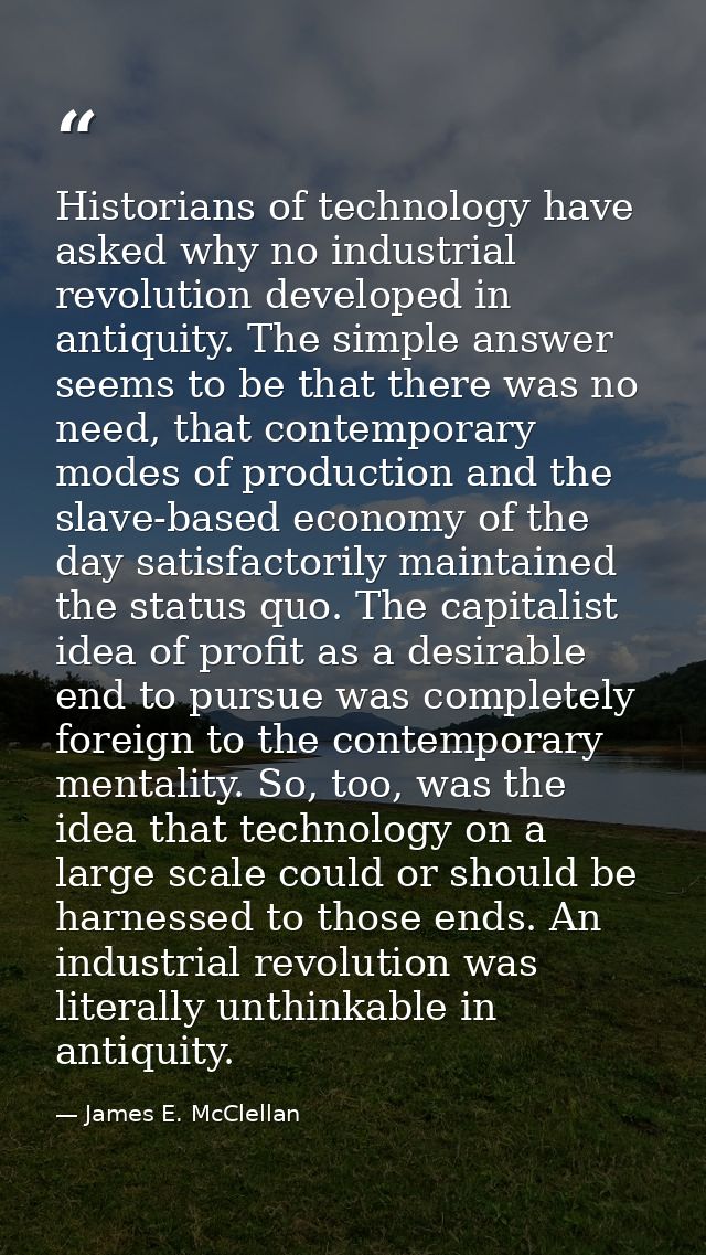 Historians of technology have asked why no industrial revolution developed in antiquity. The simple answer seems to be t — James E. McClellan