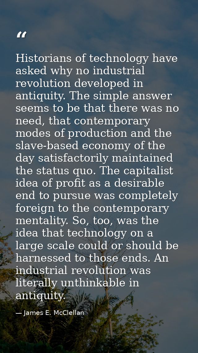 Historians of technology have asked why no industrial revolution developed in antiquity. The simple answer seems to be t — James E. McClellan