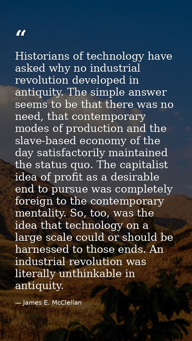 Historians of technology have asked why no industrial revolution developed in antiquity. The simple answer seems to be t — James E. McClellan