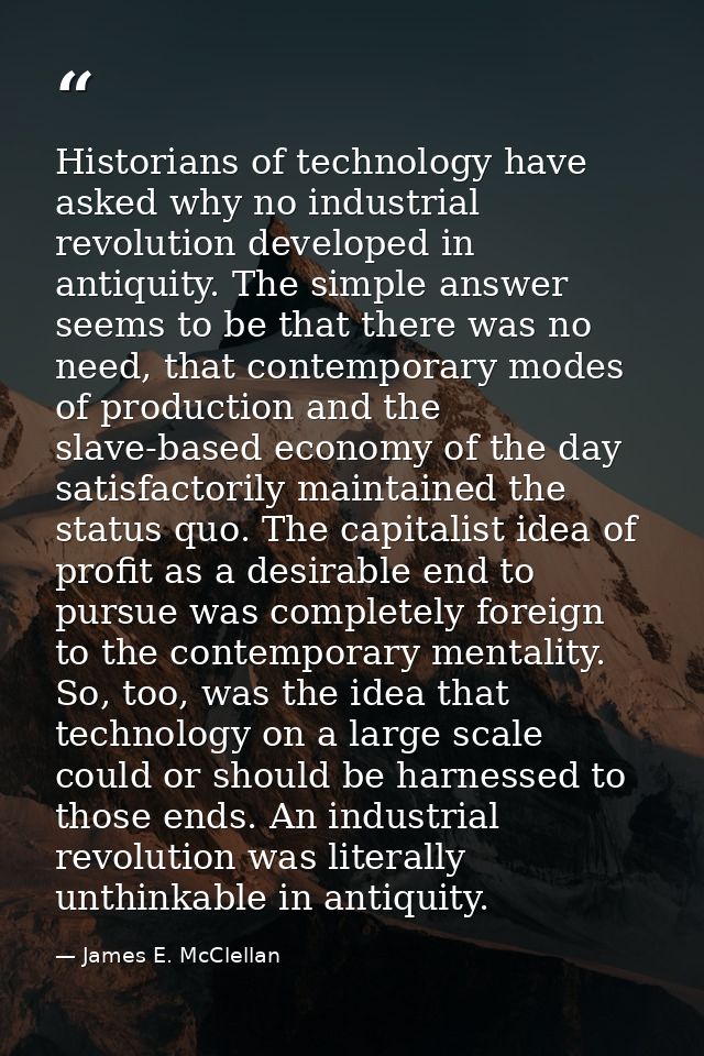 Historians of technology have asked why no industrial revolution developed in antiquity. The simple answer seems to be t — James E. McClellan