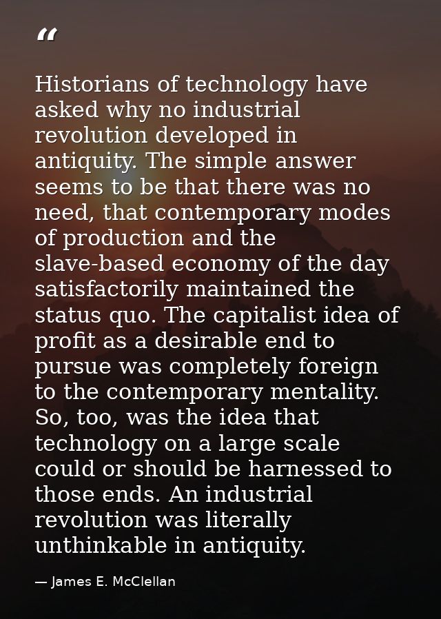 Historians of technology have asked why no industrial revolution developed in antiquity. The simple answer seems to be t — James E. McClellan
