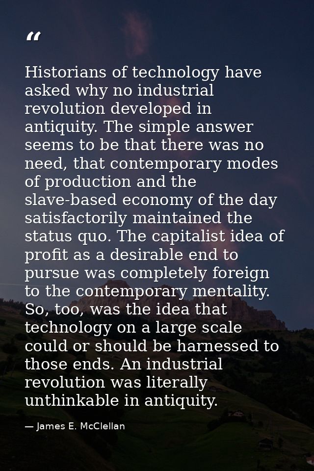 Historians of technology have asked why no industrial revolution developed in antiquity. The simple answer seems to be t — James E. McClellan