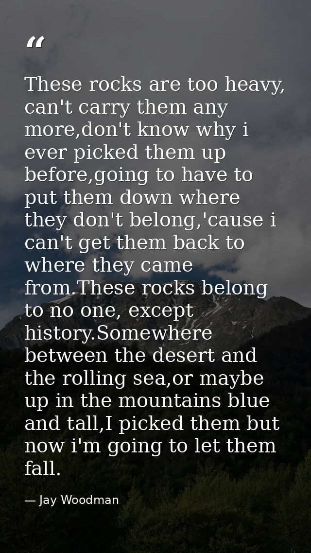 These rocks are too heavy, can't carry them any more,don't know why i ever picked them up before,going to have to put th — Jay Woodman