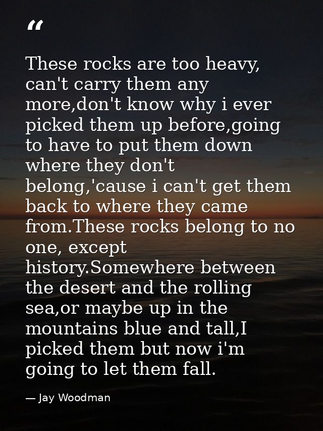 These rocks are too heavy, can't carry them any more,don't know why i ever picked them up before,going to have to put th — Jay Woodman