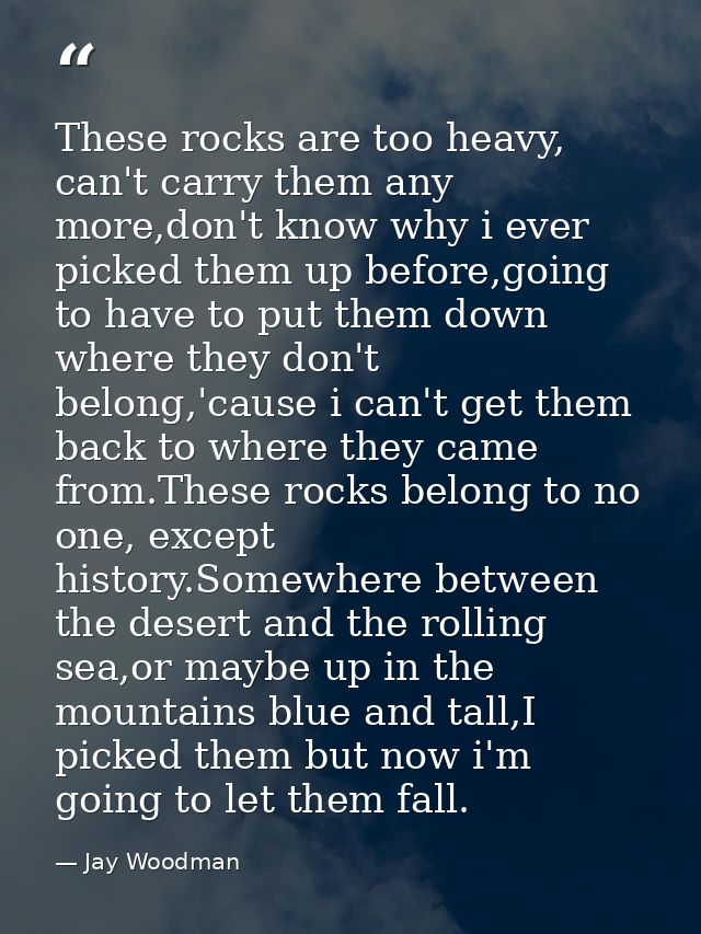 These rocks are too heavy, can't carry them any more,don't know why i ever picked them up before,going to have to put th — Jay Woodman