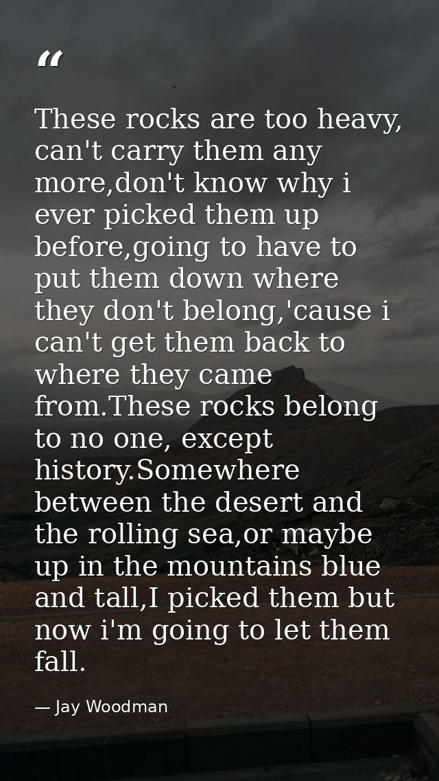 These rocks are too heavy, can't carry them any more,don't know why i ever picked them up before,going to have to put th — Jay Woodman