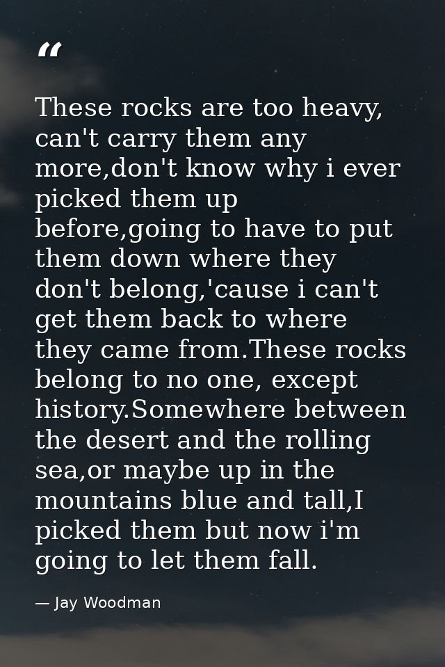 These rocks are too heavy, can't carry them any more,don't know why i ever picked them up before,going to have to put th — Jay Woodman