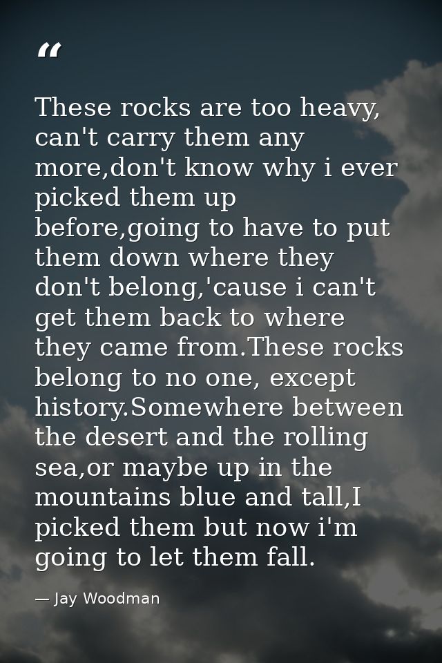 These rocks are too heavy, can't carry them any more,don't know why i ever picked them up before,going to have to put th — Jay Woodman