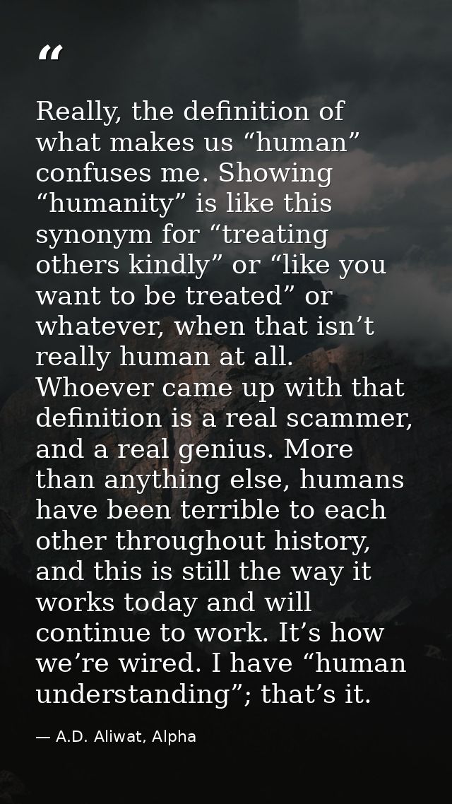 Really, the definition of what makes us “human” confuses me. Showing “humanity” is like this synonym for “treating other — A.D. Aliwat, Alpha