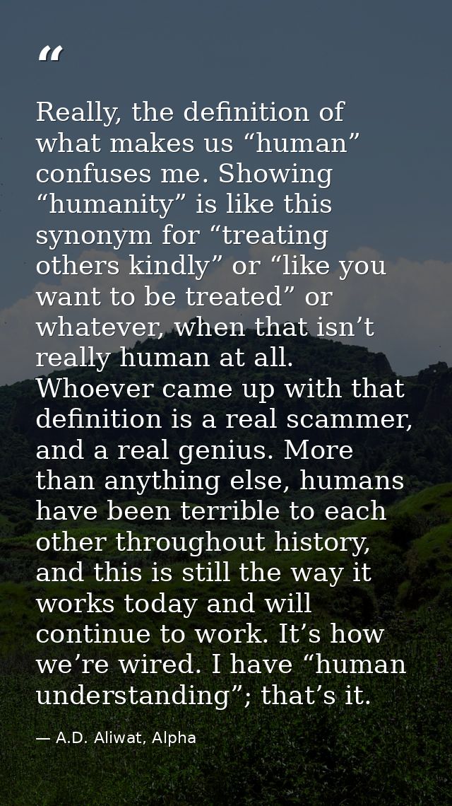 Really, the definition of what makes us “human” confuses me. Showing “humanity” is like this synonym for “treating other — A.D. Aliwat, Alpha