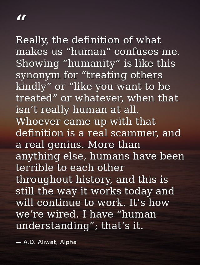 Really, the definition of what makes us “human” confuses me. Showing “humanity” is like this synonym for “treating other — A.D. Aliwat, Alpha