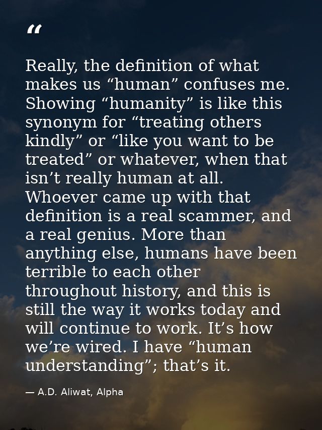 Really, the definition of what makes us “human” confuses me. Showing “humanity” is like this synonym for “treating other — A.D. Aliwat, Alpha