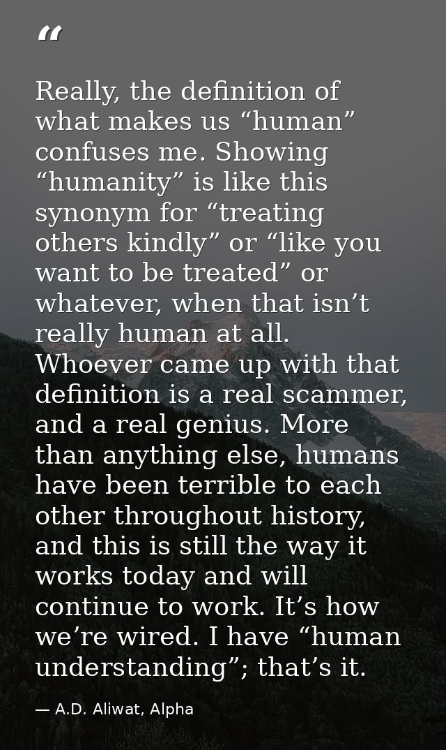 Really, the definition of what makes us “human” confuses me. Showing “humanity” is like this synonym for “treating other — A.D. Aliwat, Alpha
