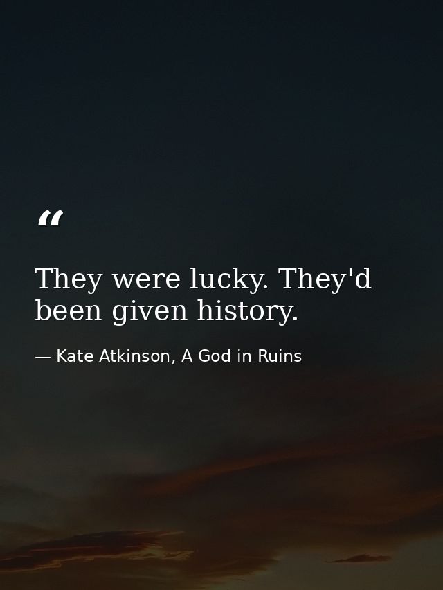 They were lucky. They'd been given history. — Kate Atkinson, A God in Ruins