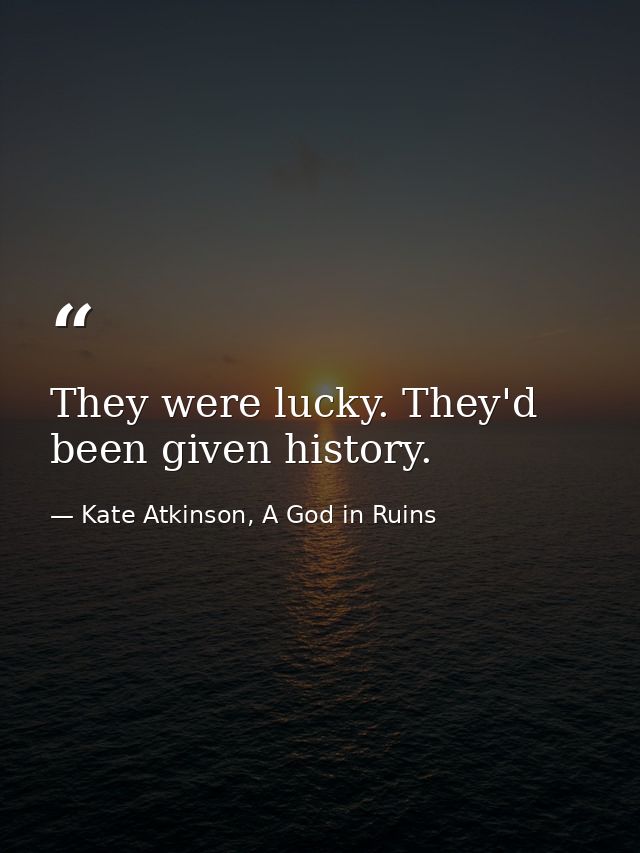 They were lucky. They'd been given history. — Kate Atkinson, A God in Ruins