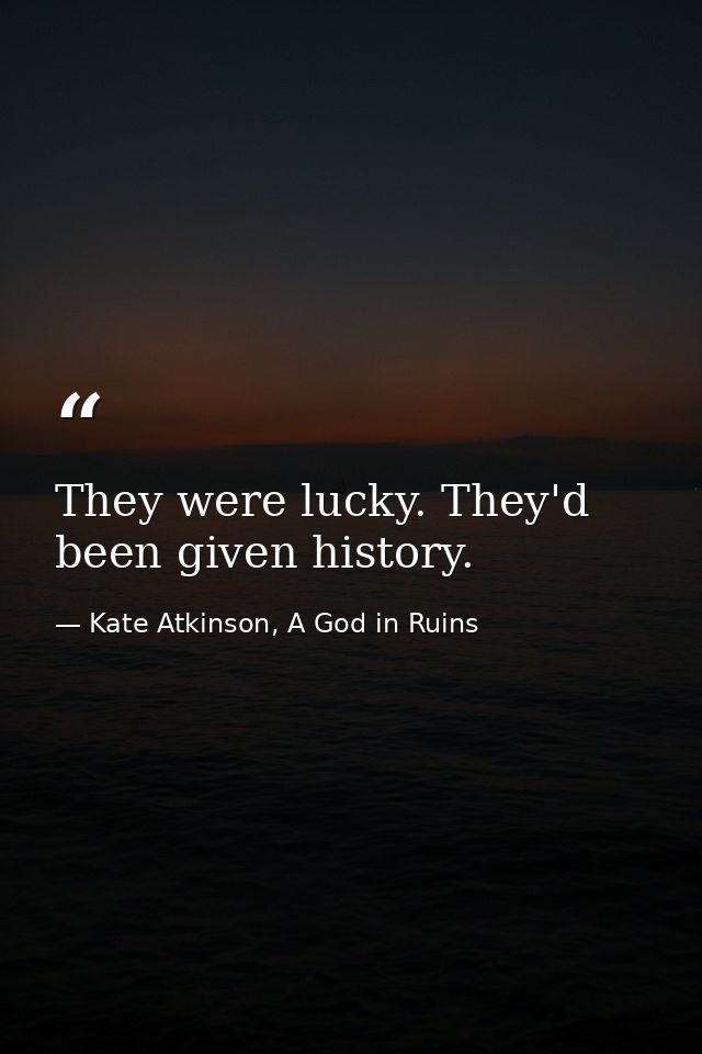 They were lucky. They'd been given history. — Kate Atkinson, A God in Ruins
