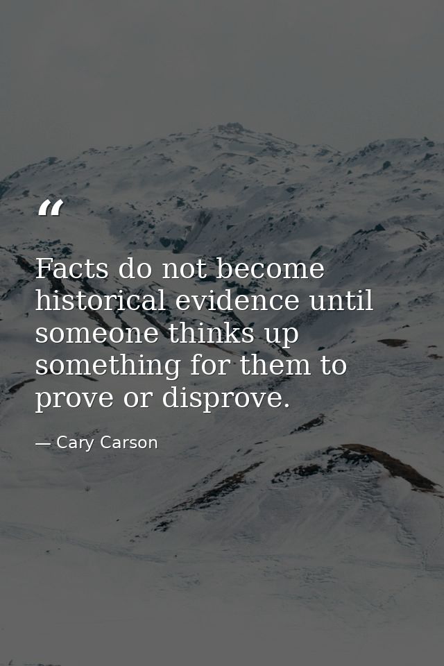 Facts do not become historical evidence until someone thinks up something for them to prove or disprove. — Cary Carson