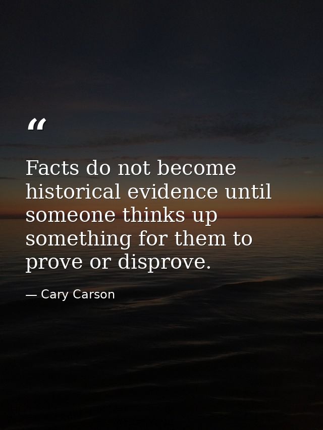 Facts do not become historical evidence until someone thinks up something for them to prove or disprove. — Cary Carson