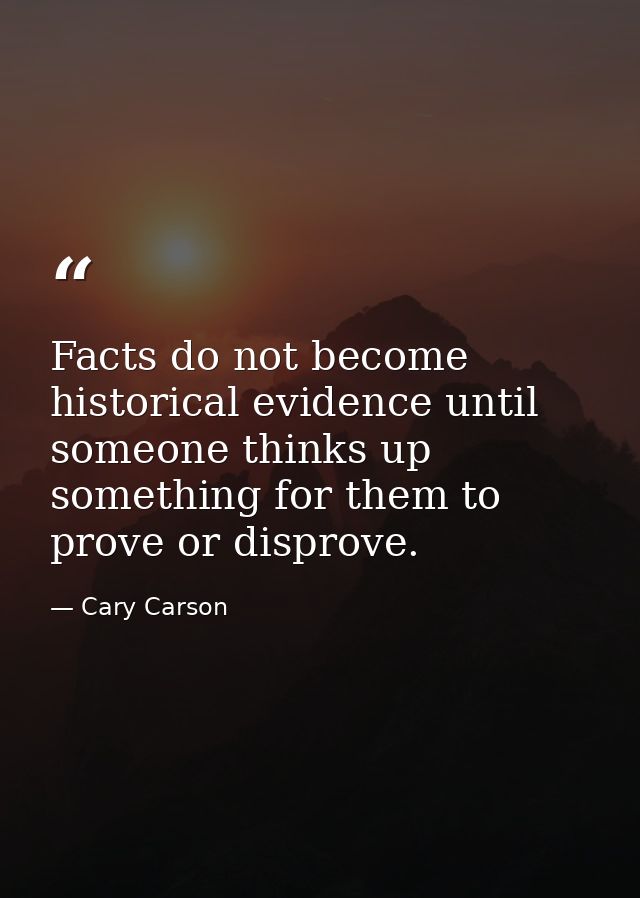Facts do not become historical evidence until someone thinks up something for them to prove or disprove. — Cary Carson
