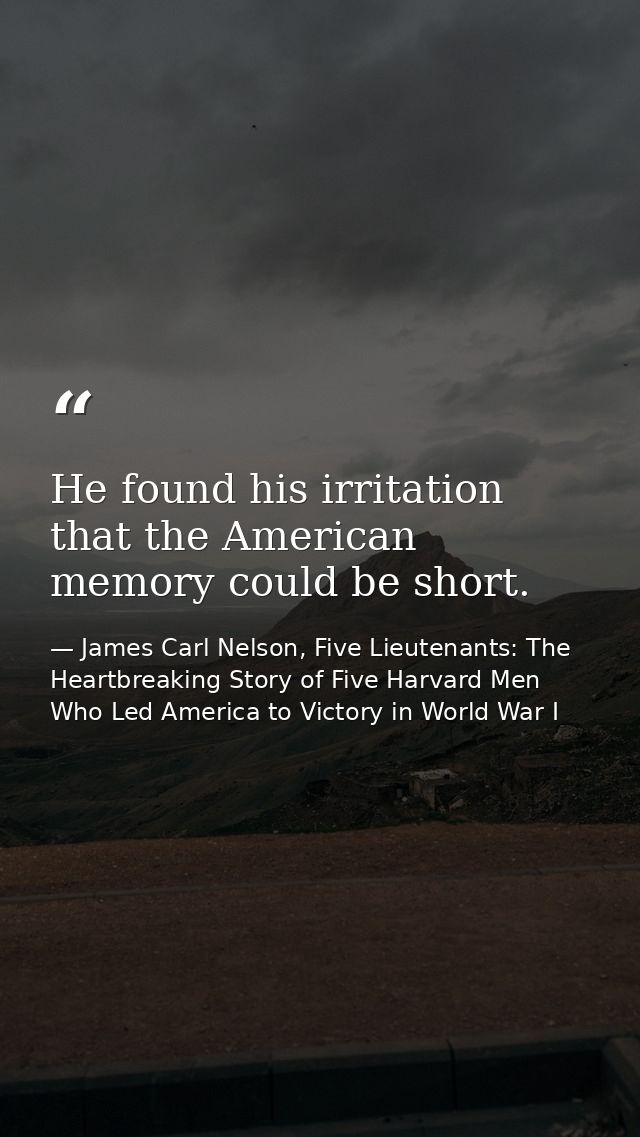 He found his irritation that the American memory could be short. — James Carl Nelson, Five Lieutenants: The Heartbreaking Story of Five Harvard Men Who Led America to Victory in World War I
