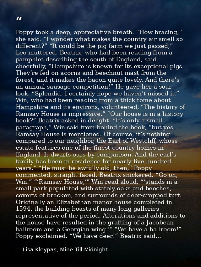 Poppy took a deep, appreciative breath. “How bracing,” she said. “I wonder what makes the country air smell so different — Lisa Kleypas, Mine Till Midnight