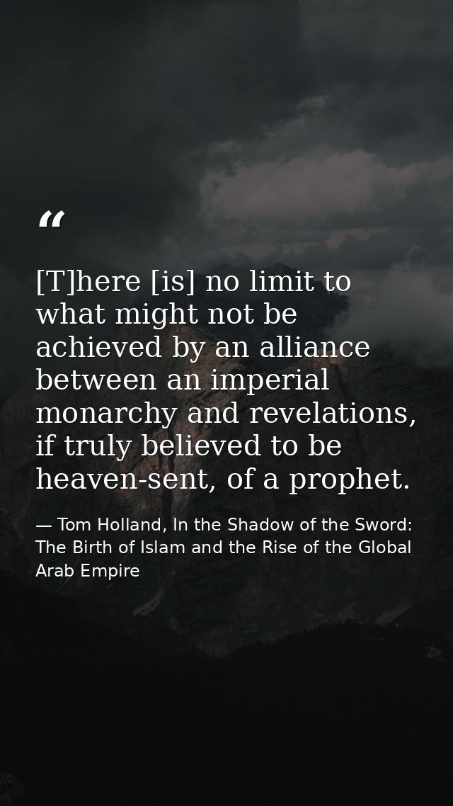 [T]here [is] no limit to what might not be achieved by an alliance between an imperial monarchy and revelations, if trul — Tom Holland, In the Shadow of the Sword: The Birth of Islam and the Rise of the Global Arab Empire