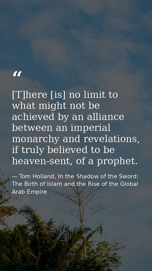 [T]here [is] no limit to what might not be achieved by an alliance between an imperial monarchy and revelations, if trul — Tom Holland, In the Shadow of the Sword: The Birth of Islam and the Rise of the Global Arab Empire