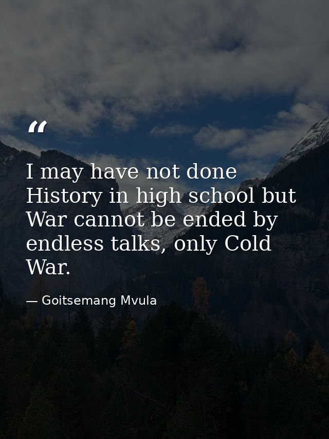 I may have not done History in high school but War cannot be ended by endless talks, only Cold War. — Goitsemang Mvula