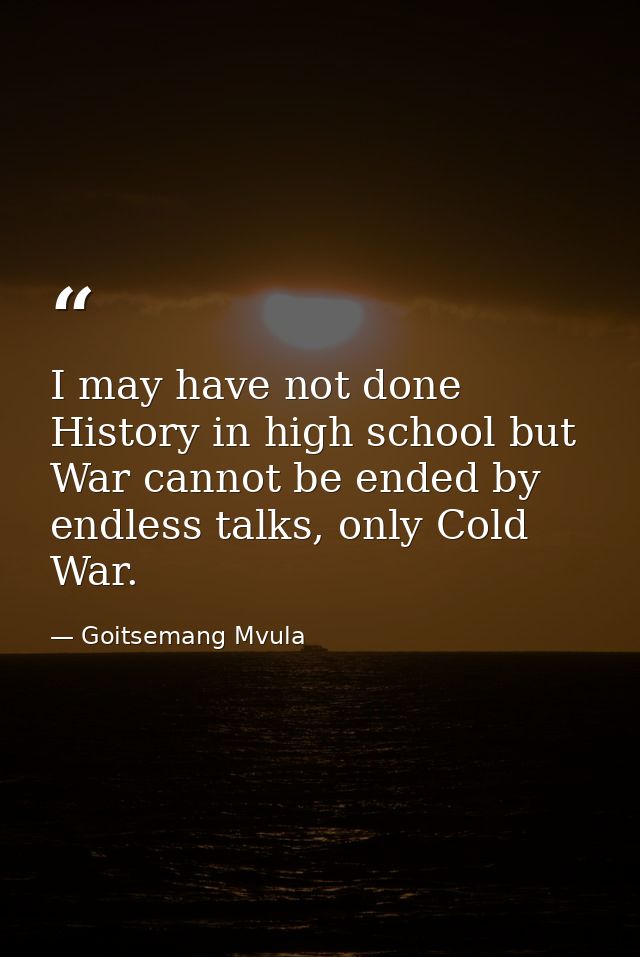 I may have not done History in high school but War cannot be ended by endless talks, only Cold War. — Goitsemang Mvula